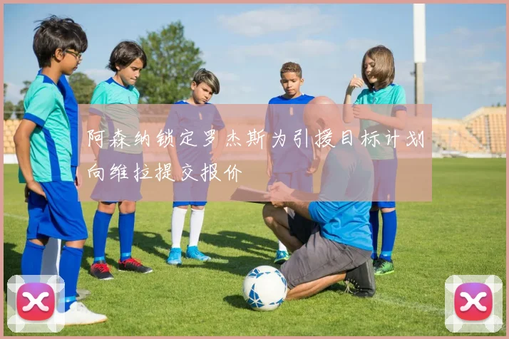 阿森纳锁定罗杰斯为引援目标计划向维拉提交报价