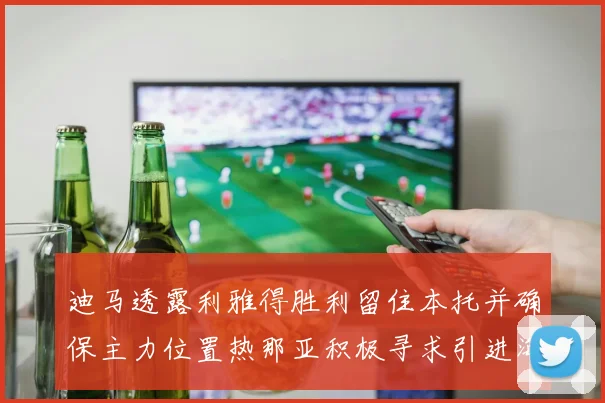 迪马透露利雅得胜利留住本托并确保主力位置热那亚积极寻求引进海因