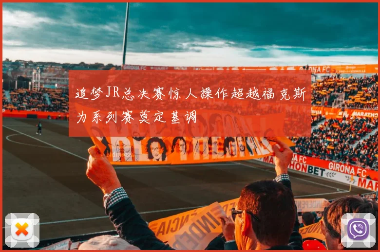 追梦JR总决赛惊人操作超越福克斯为系列赛奠定基调