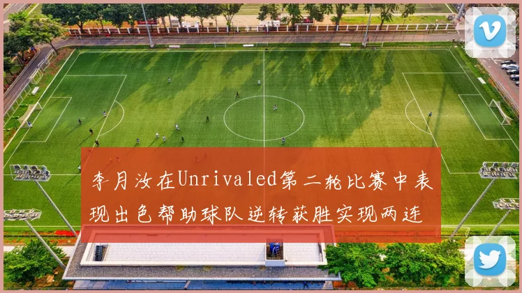 李月汝在Unrivaled第二轮比赛中表现出色帮助球队逆转获胜实现两连胜