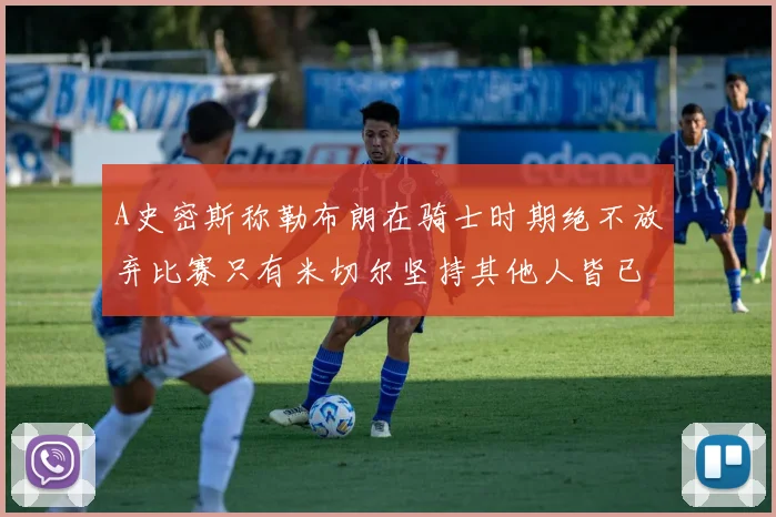 A史密斯称勒布朗在骑士时期绝不放弃比赛只有米切尔坚持其他人皆已放弃