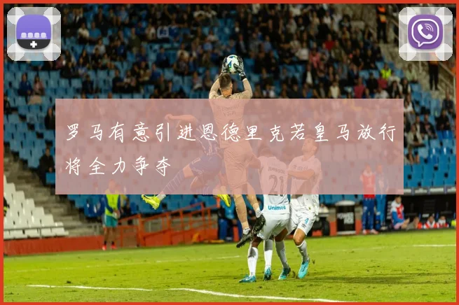 罗马有意引进恩德里克若皇马放行将全力争夺