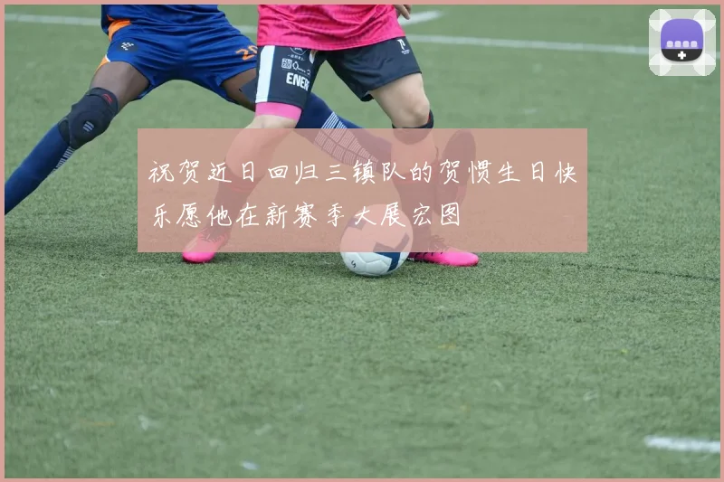 祝贺近日回归三镇队的贺惯生日快乐愿他在新赛季大展宏图