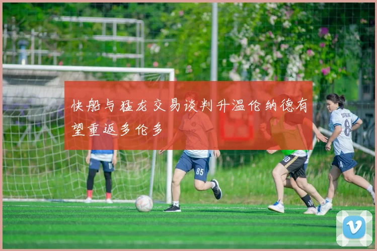 快船与猛龙交易谈判升温伦纳德有望重返多伦多