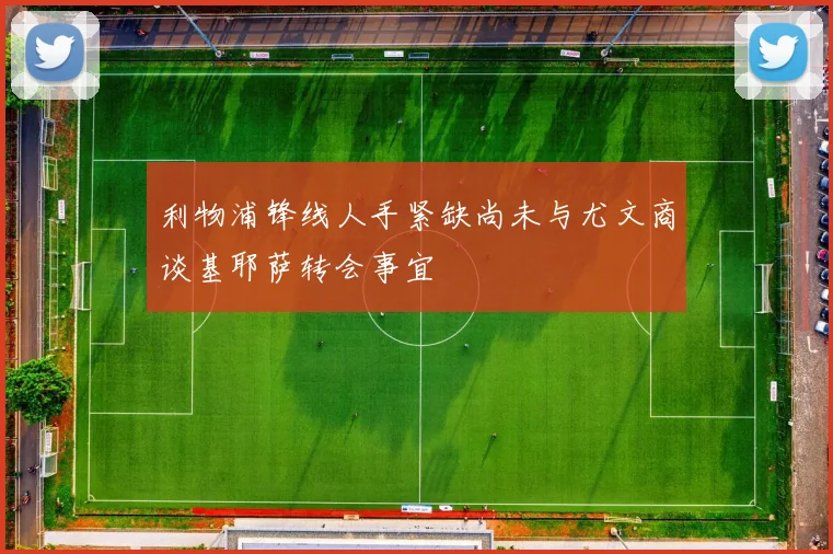 利物浦锋线人手紧缺尚未与尤文商谈基耶萨转会事宜