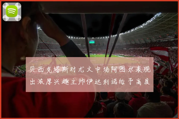 贝西克塔斯对尤文中场阿图尔表现出浓厚兴趣主帅伊达利诺给予高度评价