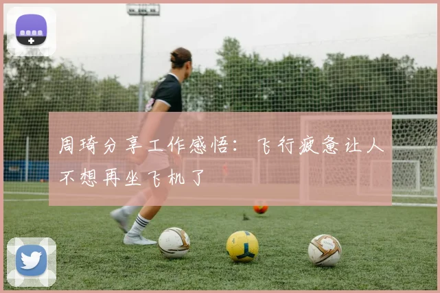 周琦分享工作感悟：飞行疲惫让人不想再坐飞机了