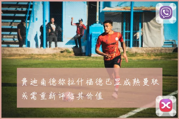 费迪南德称拉什福德已显成熟曼联或需重新评估其价值