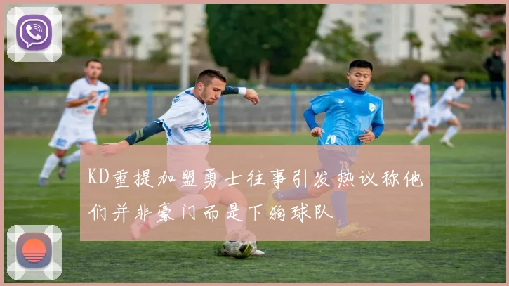 KD重提加盟勇士往事引发热议称他们并非豪门而是下狗球队