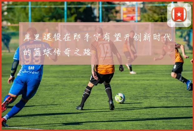 库里退役在即李宁有望开创新时代的篮球传奇之路