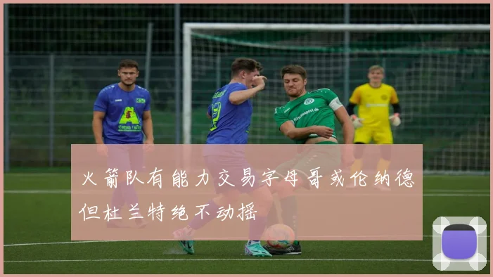 火箭队有能力交易字母哥或伦纳德但杜兰特绝不动摇