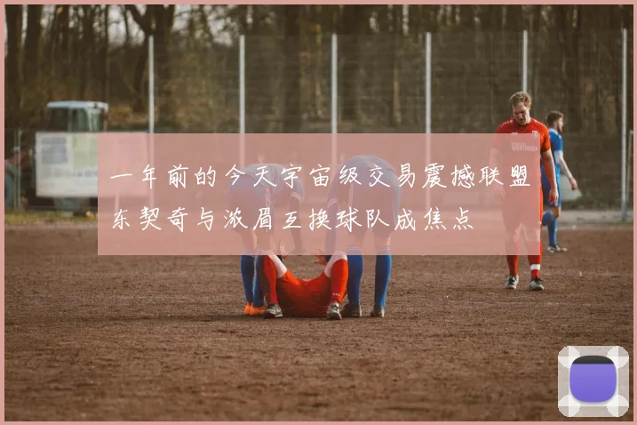 一年前的今天宇宙级交易震撼联盟东契奇与浓眉互换球队成焦点