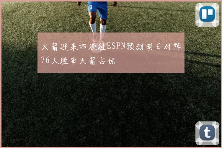 火箭迎来四连胜ESPN预测明日对阵76人胜率火箭占优