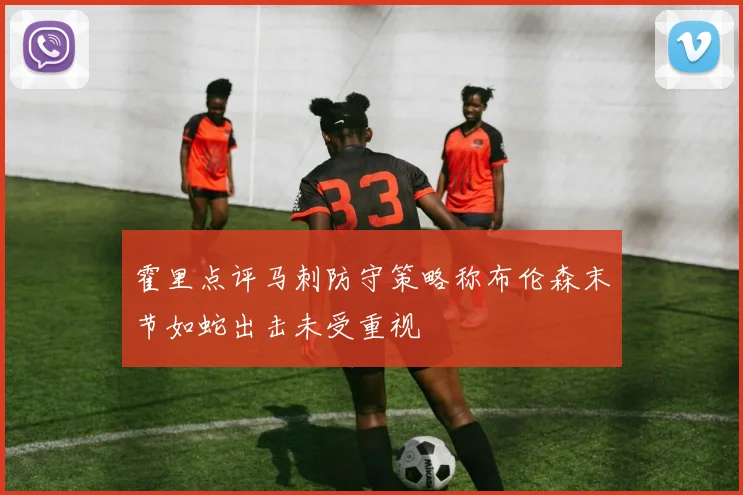 霍里点评马刺防守策略称布伦森末节如蛇出击未受重视