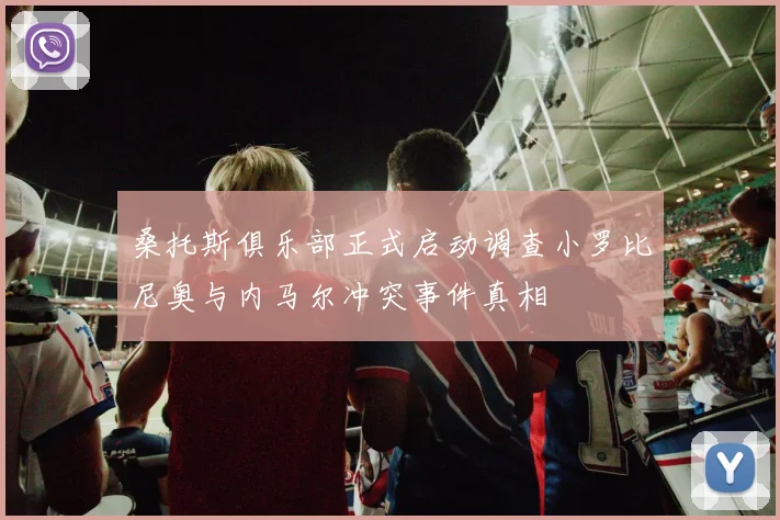 桑托斯俱乐部正式启动调查小罗比尼奥与内马尔冲突事件真相