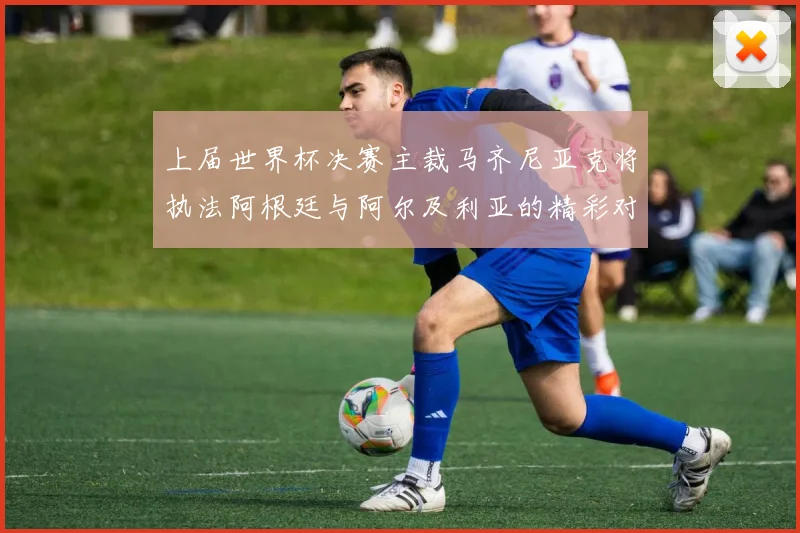 上届世界杯决赛主裁马齐尼亚克将执法阿根廷与阿尔及利亚的精彩对决