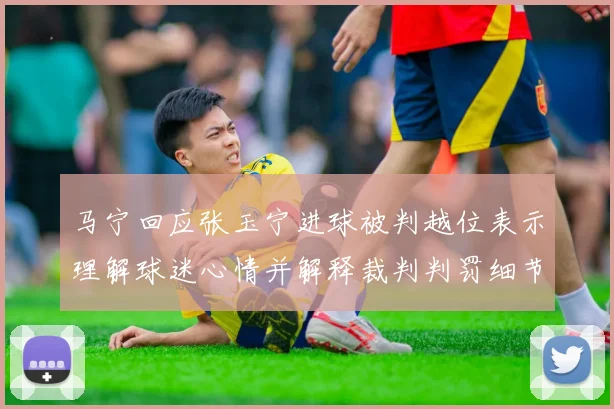 马宁回应张玉宁进球被判越位表示理解球迷心情并解释裁判判罚细节