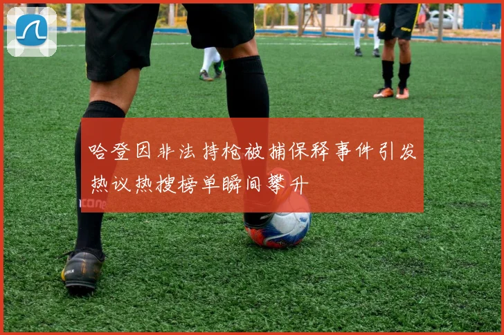 哈登因非法持枪被捕保释事件引发热议热搜榜单瞬间攀升