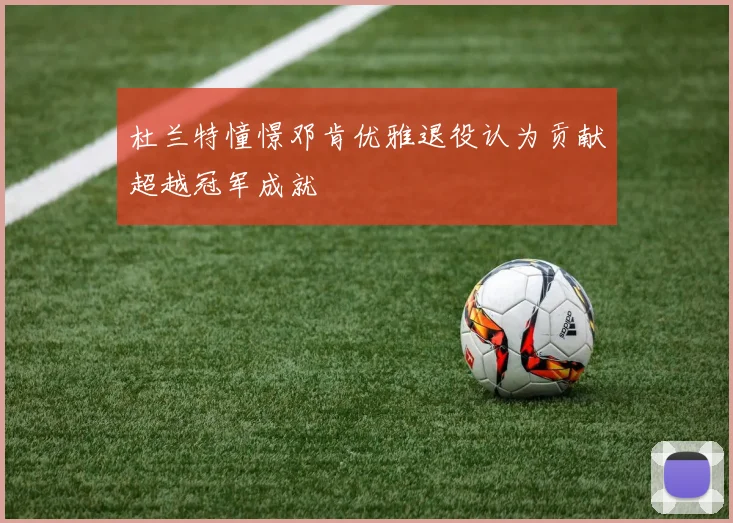 杜兰特憧憬邓肯优雅退役认为贡献超越冠军成就