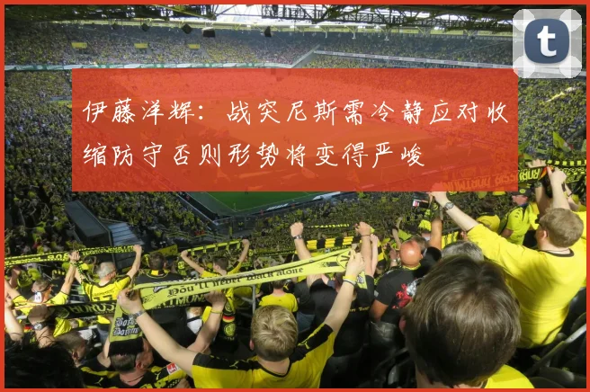 伊藤洋辉：战突尼斯需冷静应对收缩防守否则形势将变得严峻