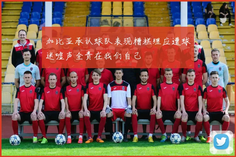 加比亚承认球队表现糟糕理应遭球迷嘘声全责在我们自己