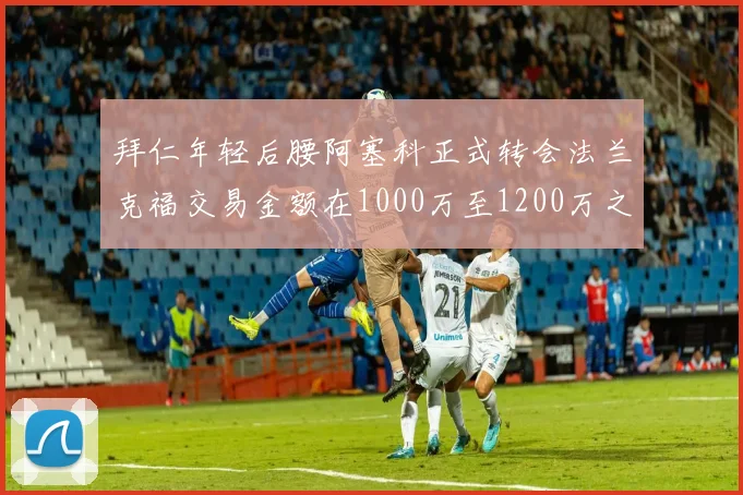 拜仁年轻后腰阿塞科正式转会法兰克福交易金额在1000万至1200万之间