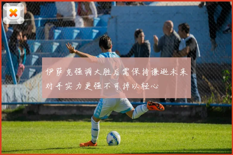 伊萨克强调大胜后需保持谦逊未来对手实力更强不可掉以轻心