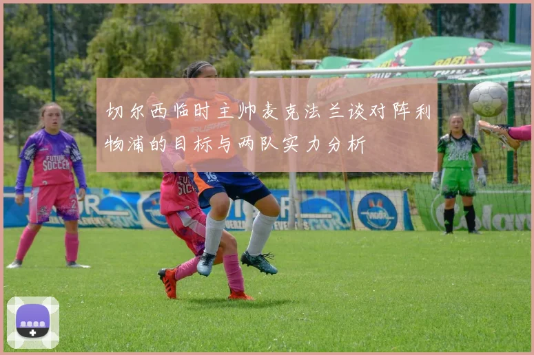 切尔西临时主帅麦克法兰谈对阵利物浦的目标与两队实力分析