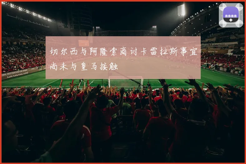 切尔西与阿隆索商讨卡雷拉斯事宜尚未与皇马接触