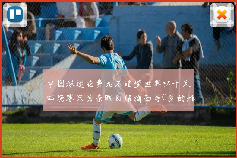 中国球迷花费九万追梦世界杯十天四场赛只为亲眼目睹梅西与C罗的精彩对决