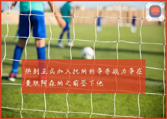 热刺正式加入托纳利争夺战力争在曼联阿森纳之前签下他