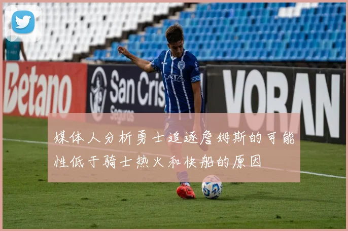 媒体人分析勇士追逐詹姆斯的可能性低于骑士热火和快船的原因