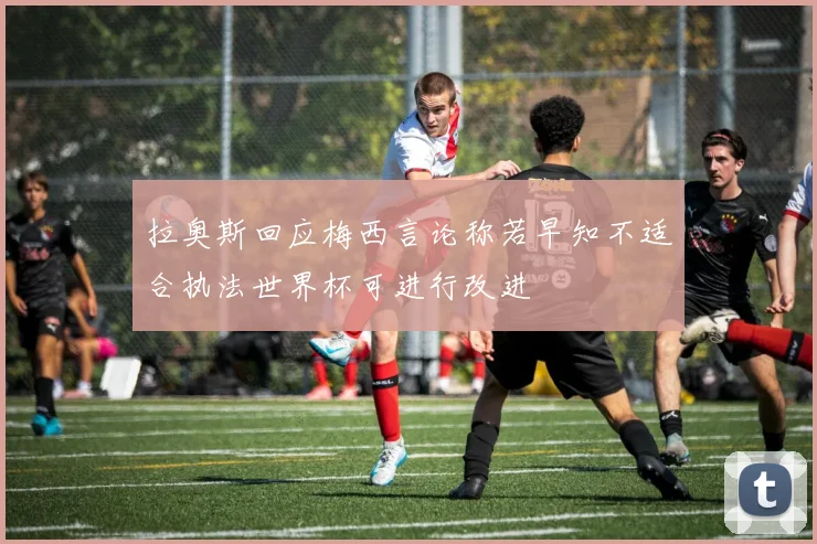 拉奥斯回应梅西言论称若早知不适合执法世界杯可进行改进