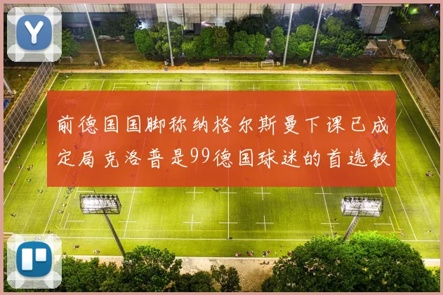 前德国国脚称纳格尔斯曼下课已成定局克洛普是99德国球迷的首选教练