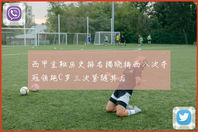 西甲金靴历史排名揭晓梅西八次夺冠领跑C罗三次紧随其后