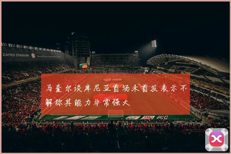 马奎尔谈库尼亚首场未首发表示不解称其能力非常强大