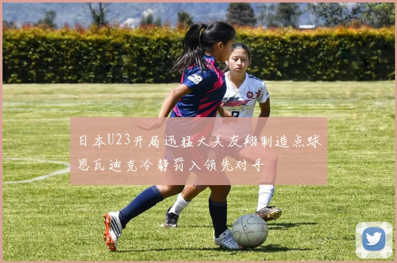 日本U23开局迅猛大关友翔制造点球恩瓦迪克冷静罚入领先对手