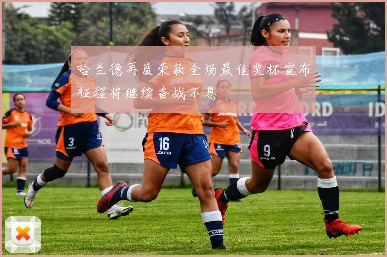哈兰德再度荣获全场最佳奖杯宣布征程将继续奋战不息